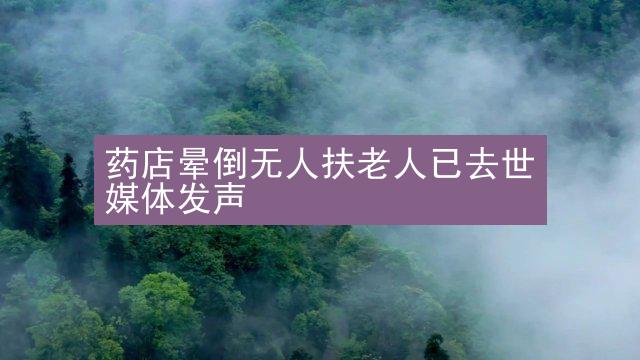 药店晕倒无人扶老人已去世 媒体发声