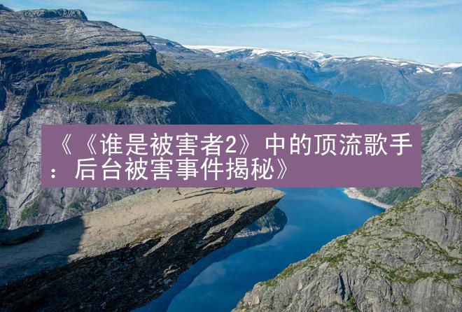 《《谁是被害者2》中的顶流歌手：后台被害事件揭秘》