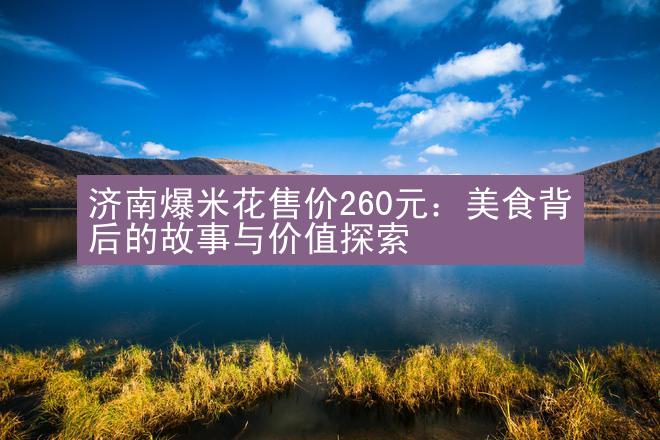 济南爆米花售价260元：美食背后的故事与价值探索