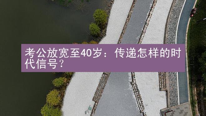 考公放宽至40岁：传递怎样的时代信号？