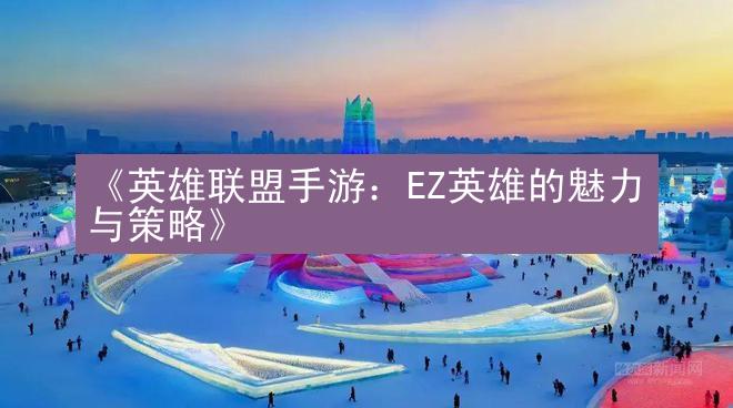 《英雄联盟手游：EZ英雄的魅力与策略》