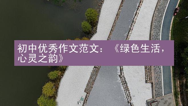 初中优秀作文范文：《绿色生活，心灵之韵》