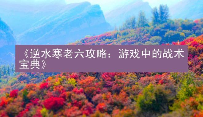 《逆水寒老六攻略：游戏中的战术宝典》