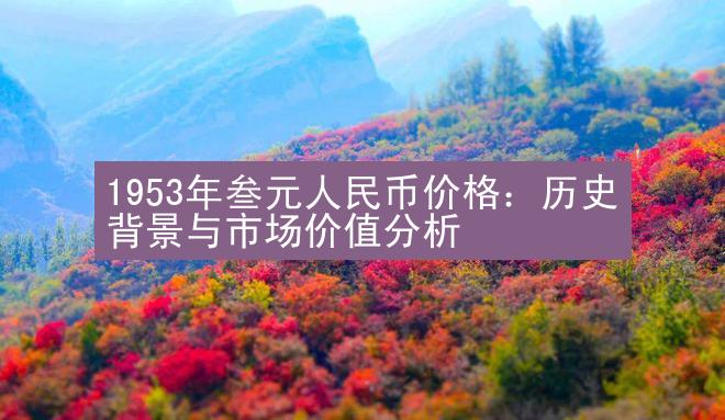 1953年叁元人民币价格：历史背景与市场价值分析