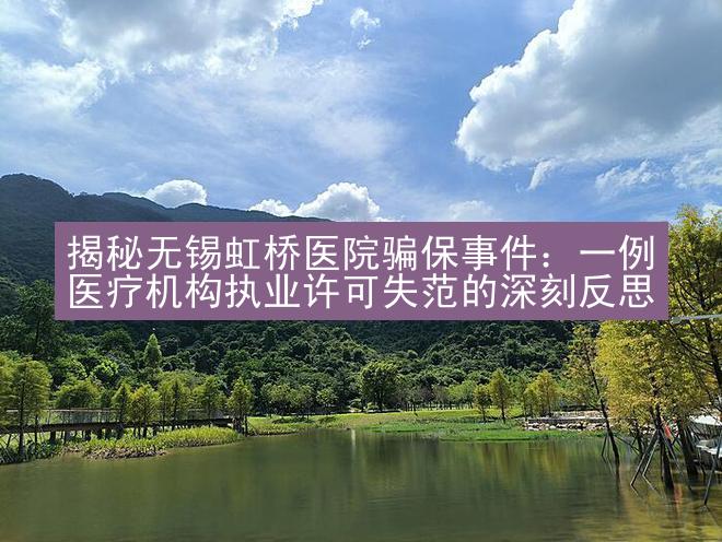 揭秘无锡虹桥医院骗保事件：一例医疗机构执业许可失范的深刻反思