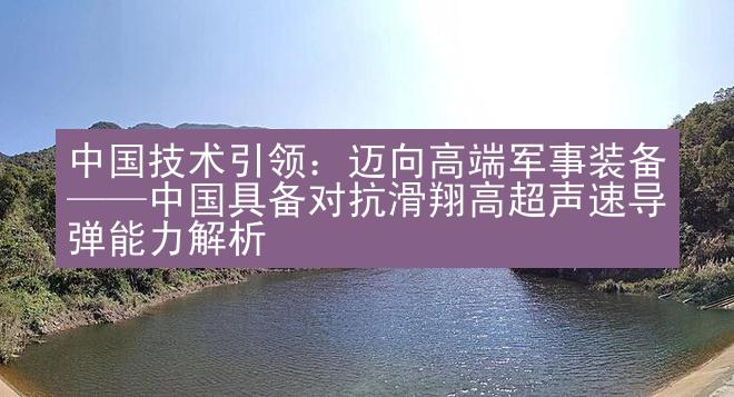 中国技术引领：迈向高端军事装备——中国具备对抗滑翔高超声速导弹能力解析