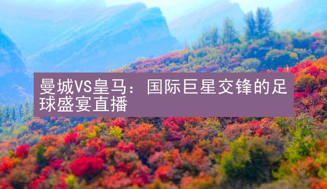 曼城VS皇马：国际巨星交锋的足球盛宴直播