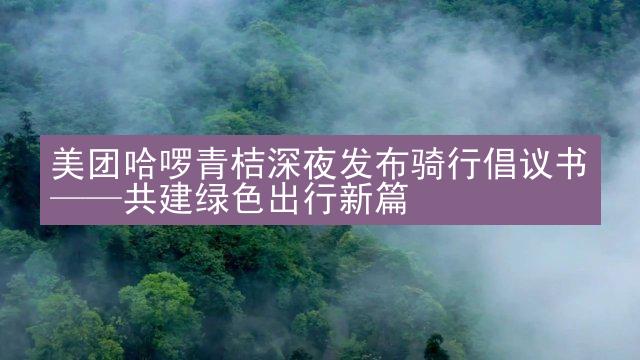 美团哈啰青桔深夜发布骑行倡议书——共建绿色出行新篇