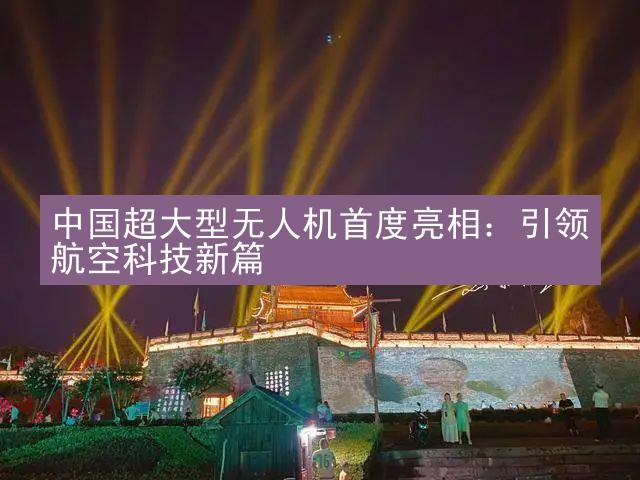 中国超大型无人机首度亮相：引领航空科技新篇