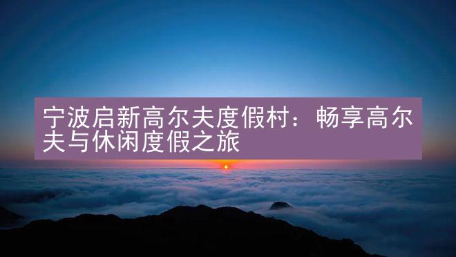 宁波启新高尔夫度假村：畅享高尔夫与休闲度假之旅