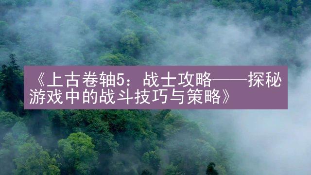 《上古卷轴5：战士攻略——探秘游戏中的战斗技巧与策略》