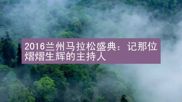 2016兰州马拉松盛典：记那位熠熠生辉的主持人