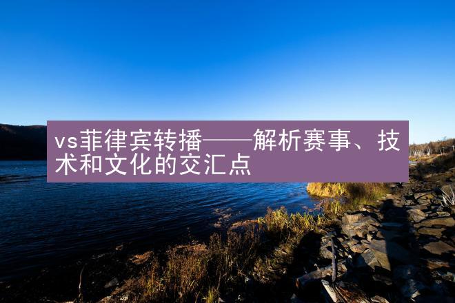 vs菲律宾转播——解析赛事、技术和文化的交汇点