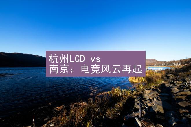 杭州LGD vs 南京：电竞风云再起