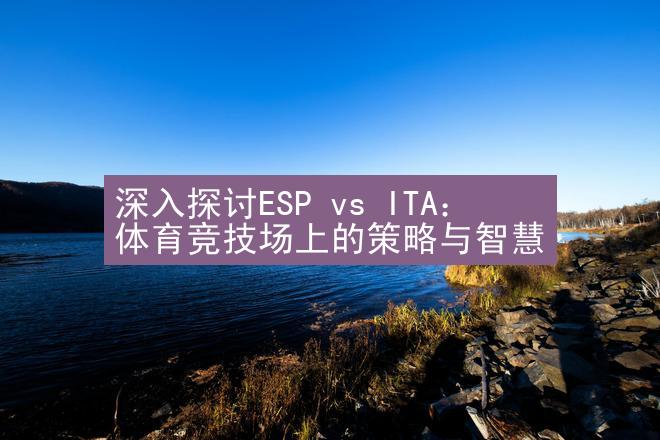 深入探讨ESP vs ITA：体育竞技场上的策略与智慧