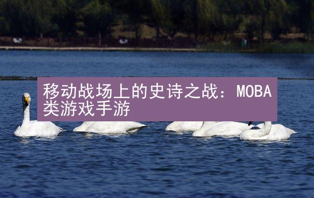 移动战场上的史诗之战：MOBA类游戏手游