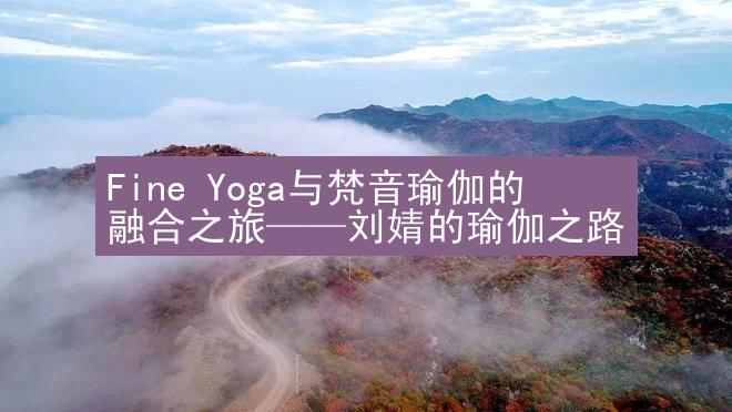 Fine Yoga与梵音瑜伽的融合之旅——刘婧的瑜伽之路