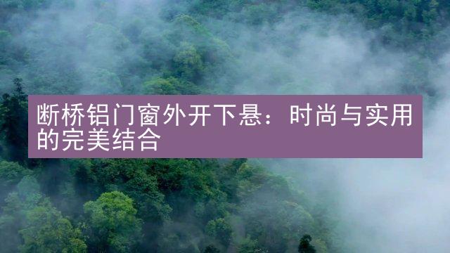 断桥铝门窗外开下悬：时尚与实用的完美结合