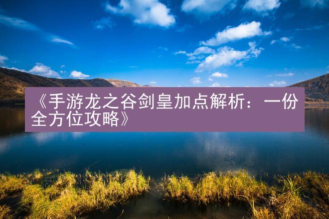 《手游龙之谷剑皇加点解析：一份全方位攻略》