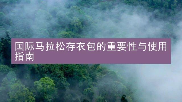 国际马拉松存衣包的重要性与使用指南