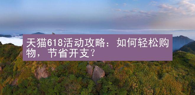 天猫618活动攻略：如何轻松购物，节省开支？