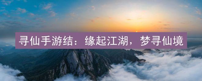 寻仙手游结：缘起江湖，梦寻仙境