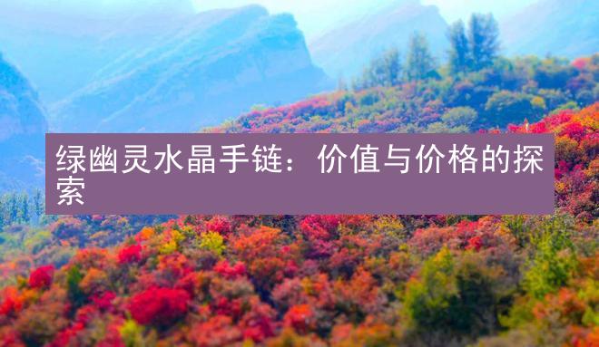 绿幽灵水晶手链：价值与价格的探索