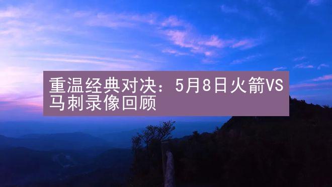 重温经典对决：5月8日火箭VS马刺录像回顾