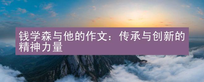 钱学森与他的作文：传承与创新的精神力量