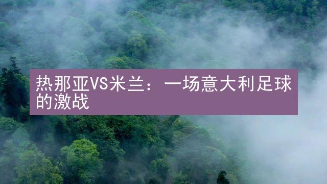 热那亚VS米兰：一场意大利足球的激战