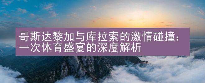 哥斯达黎加与库拉索的激情碰撞：一次体育盛宴的深度解析