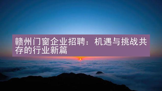 赣州门窗企业招聘：机遇与挑战共存的行业新篇