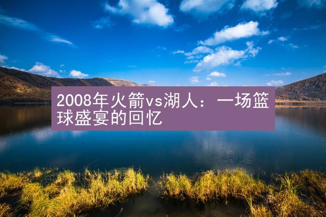 2008年火箭vs湖人：一场篮球盛宴的回忆