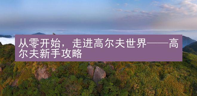 从零开始，走进高尔夫世界——高尔夫新手攻略