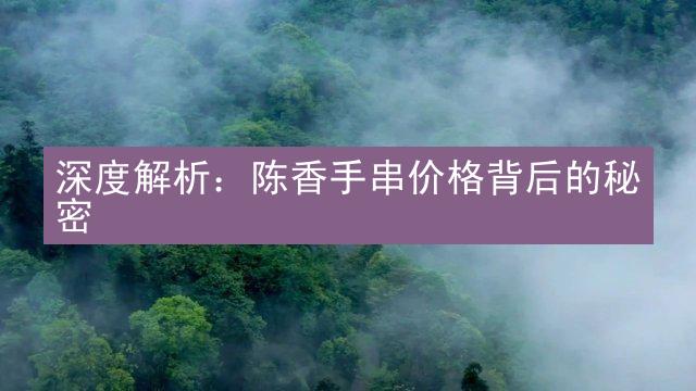 深度解析：陈香手串价格背后的秘密