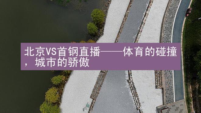 北京VS首钢直播——体育的碰撞，城市的骄傲