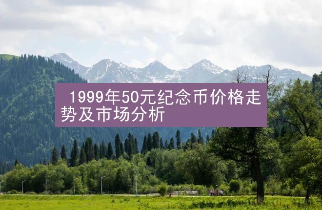  1999年50元纪念币价格走势及市场分析