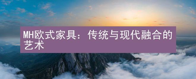 MH欧式家具：传统与现代融合的艺术