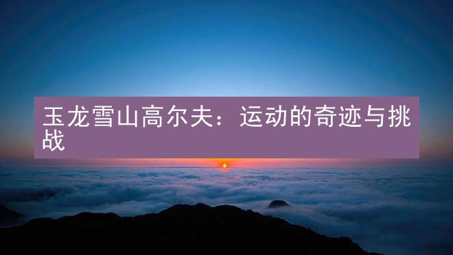 玉龙雪山高尔夫：运动的奇迹与挑战