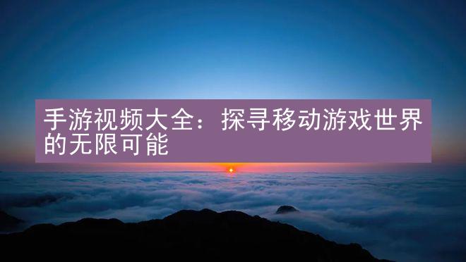 手游视频大全：探寻移动游戏世界的无限可能