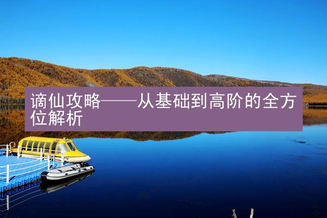 谪仙攻略——从基础到高阶的全方位解析