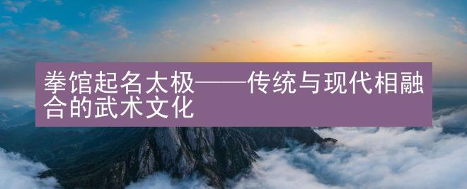 拳馆起名太极——传统与现代相融合的武术文化